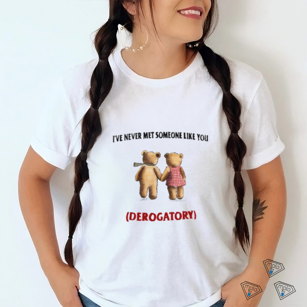I've Never Met Someone Like You Derogatory New Shirt I've Never Met Someone Like You Derogatory New Shirt