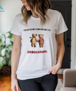 I’ve Never Met Someone Like You Derogatory Shirt