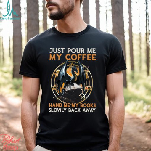 Just Pour Me My Coffee Hand Me My Books Slowly Back Away Dragon Classic T Shirt