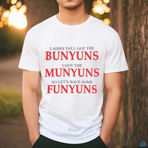 Ladies yall got the bunyuns I got the munyuns so let_s have some funyuns shirt