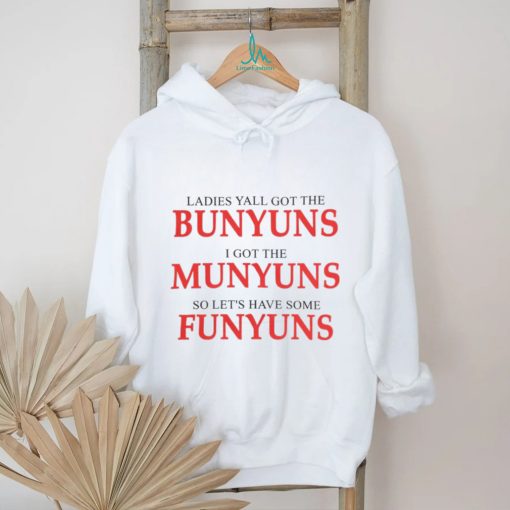 Ladies yall got the bunyuns I got the munyuns so let_s have some funyuns shirt