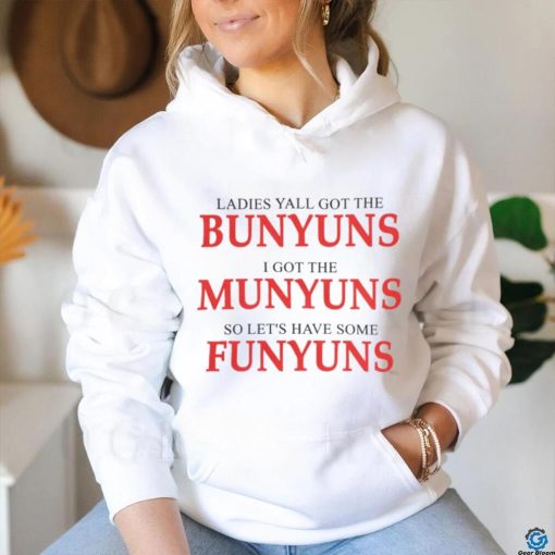 Ladies yall got the bunyuns I got the munyuns so let_s have some funyuns shirt