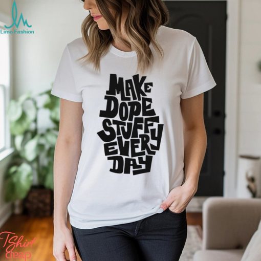 Make dope stuff every day shirt
