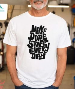 Make dope stuff every day shirt