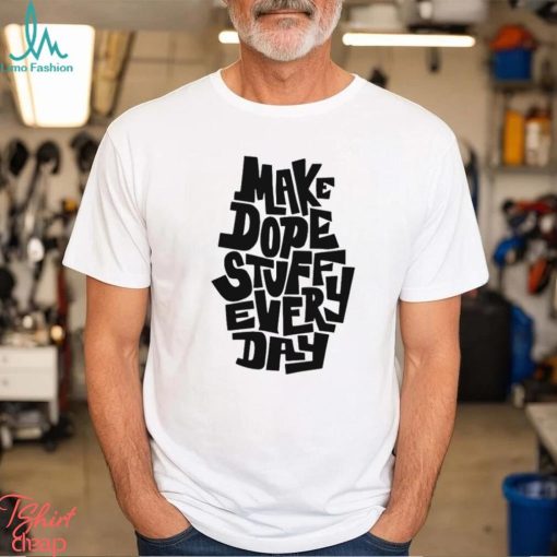 Make dope stuff every day shirt