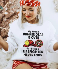 My Time In Bunker Gear Is Over But Being A Firefighter Never Ends Shirt