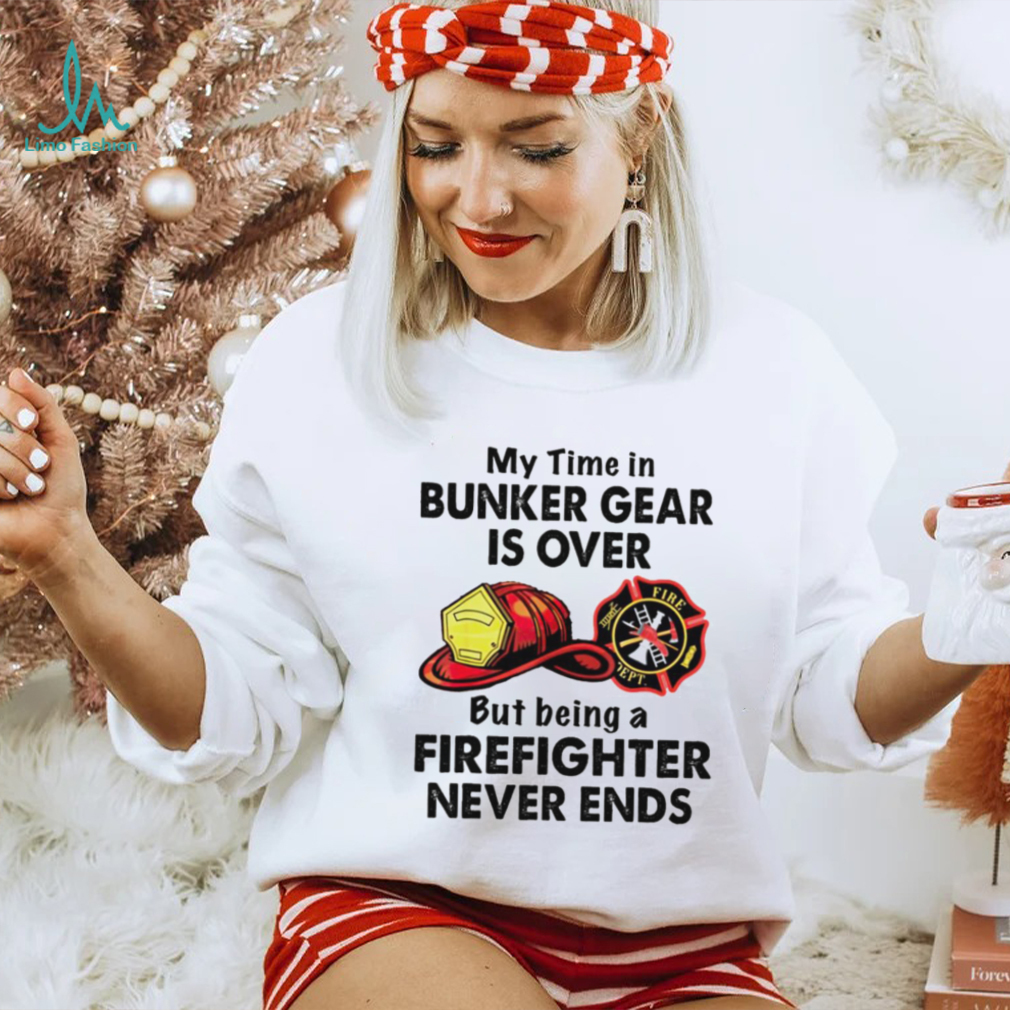 My Time In Bunker Gear Is Over But Being A Firefighter Never Ends Shirt My Time In Bunker Gear Is Over But Being A Firefighter Never Ends Shirt