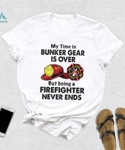 My Time In Bunker Gear Is Over But Being A Firefighter Never Ends Shirt