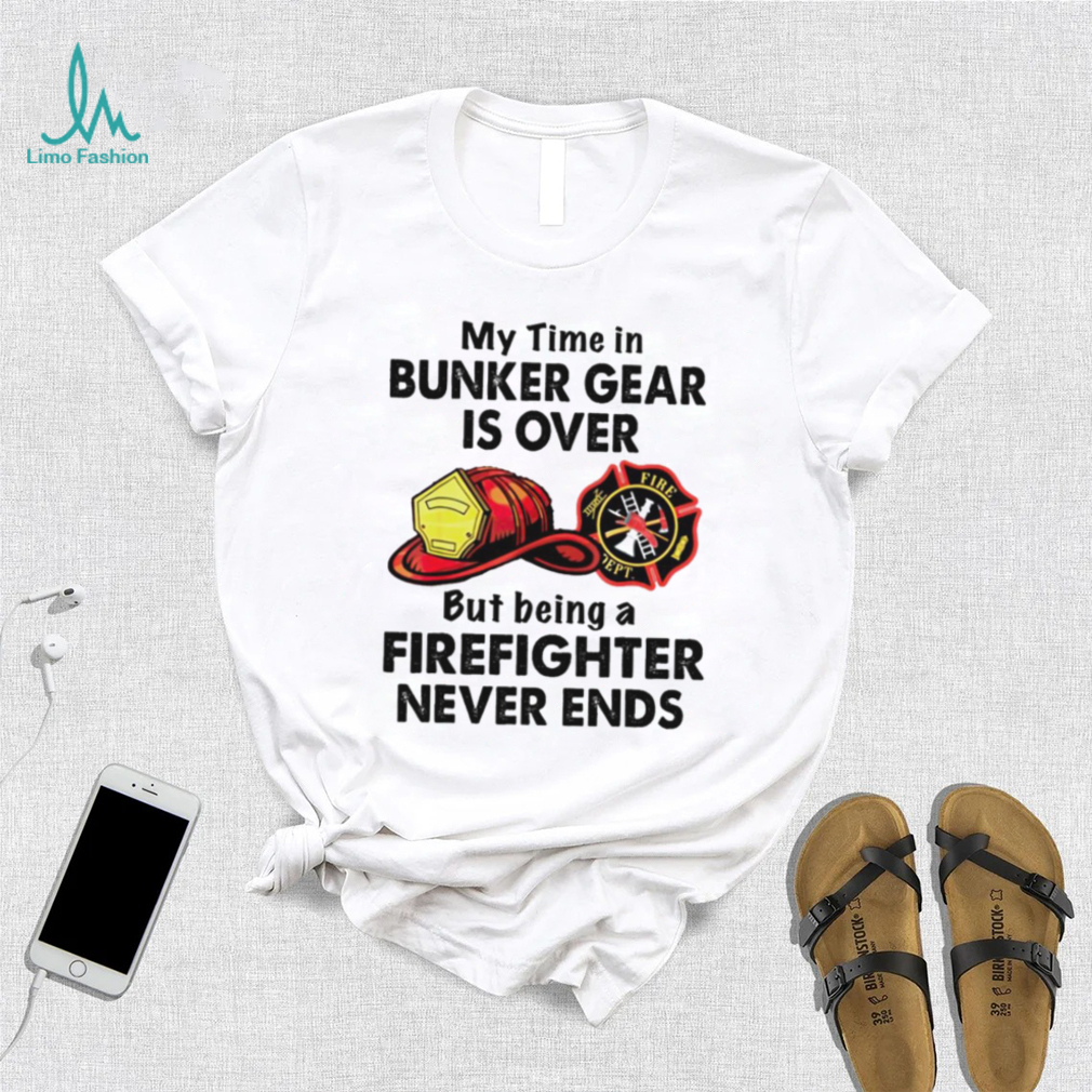 My Time In Bunker Gear Is Over But Being A Firefighter Never Ends Shirt My Time In Bunker Gear Is Over But Being A Firefighter Never Ends Shirt
