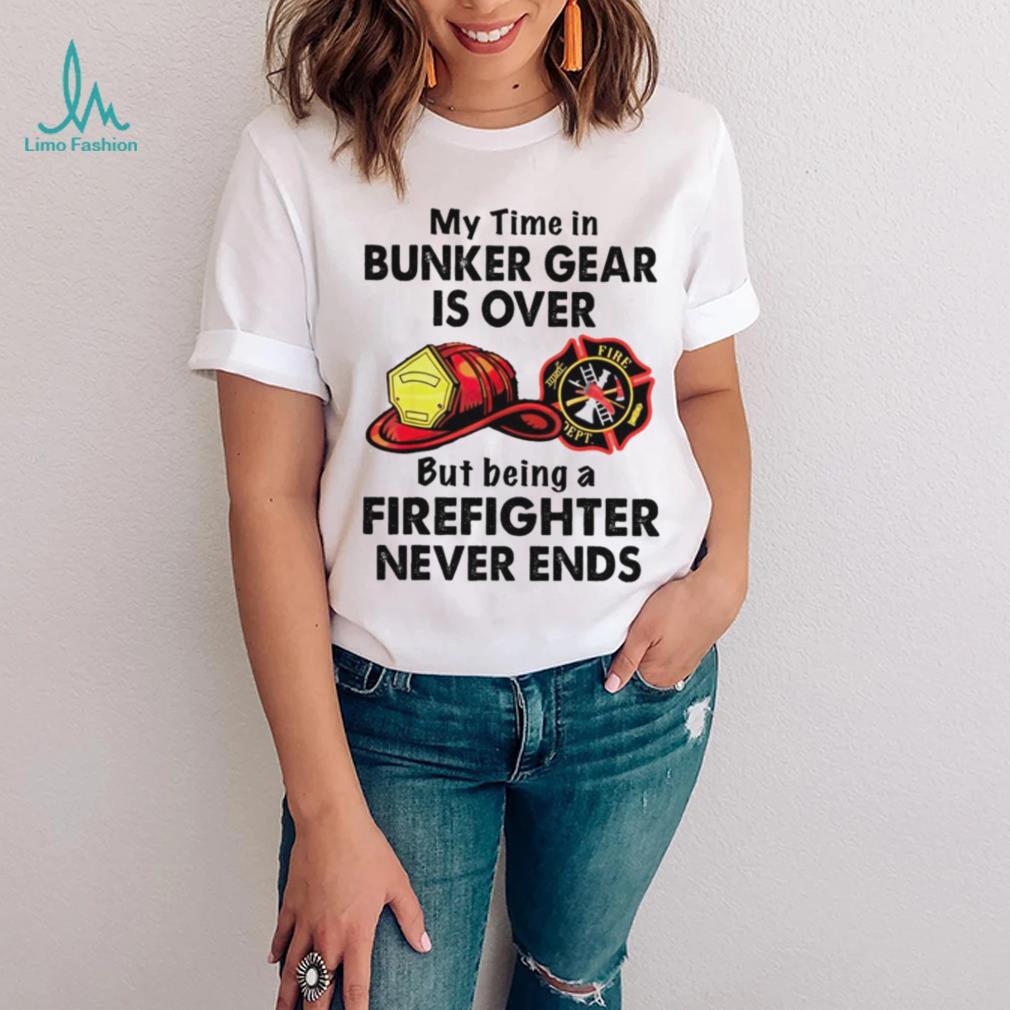 My Time In Bunker Gear Is Over But Being A Firefighter Never Ends Shirt My Time In Bunker Gear Is Over But Being A Firefighter Never Ends Shirt