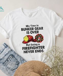 My Time In Bunker Gear Is Over But Being A Firefighter Never Ends Shirt