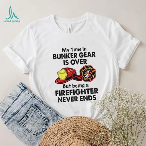 My Time In Bunker Gear Is Over But Being A Firefighter Never Ends Shirt