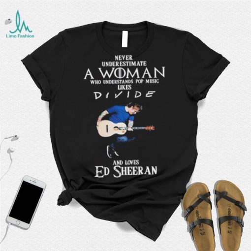 Never Underestimate A Woman Who Understands Pop Music Likes Divie And Loves Ed Sheeran T Shirt