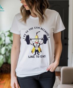 Nice i go to the gym because I like to eat banana shirt