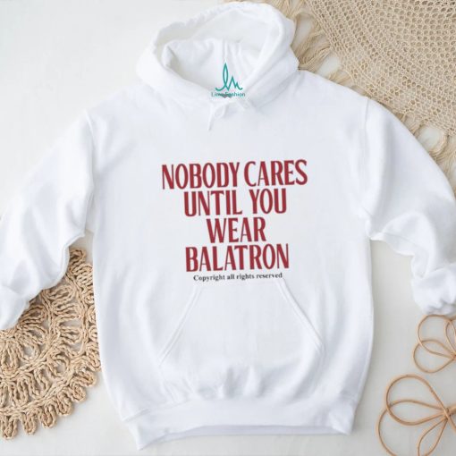 Nobody Cares Until You Wear Balatron Shirt