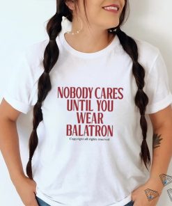 Nobody Cares Until You Wear Balatron Shirt
