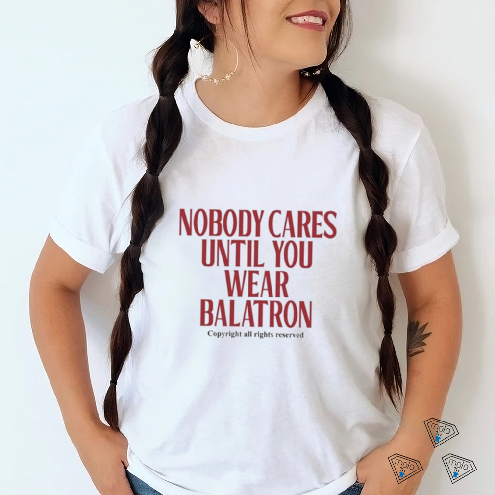 Nobody Cares Until You Wear Balatron Shirt Nobody Cares Until You Wear Balatron Shirt