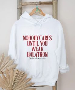 Nobody Cares Until You Wear Balatron Shirt