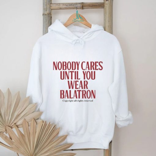 Nobody Cares Until You Wear Balatron Shirt