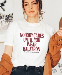 Nobody Cares Until You Wear Balatron Shirt