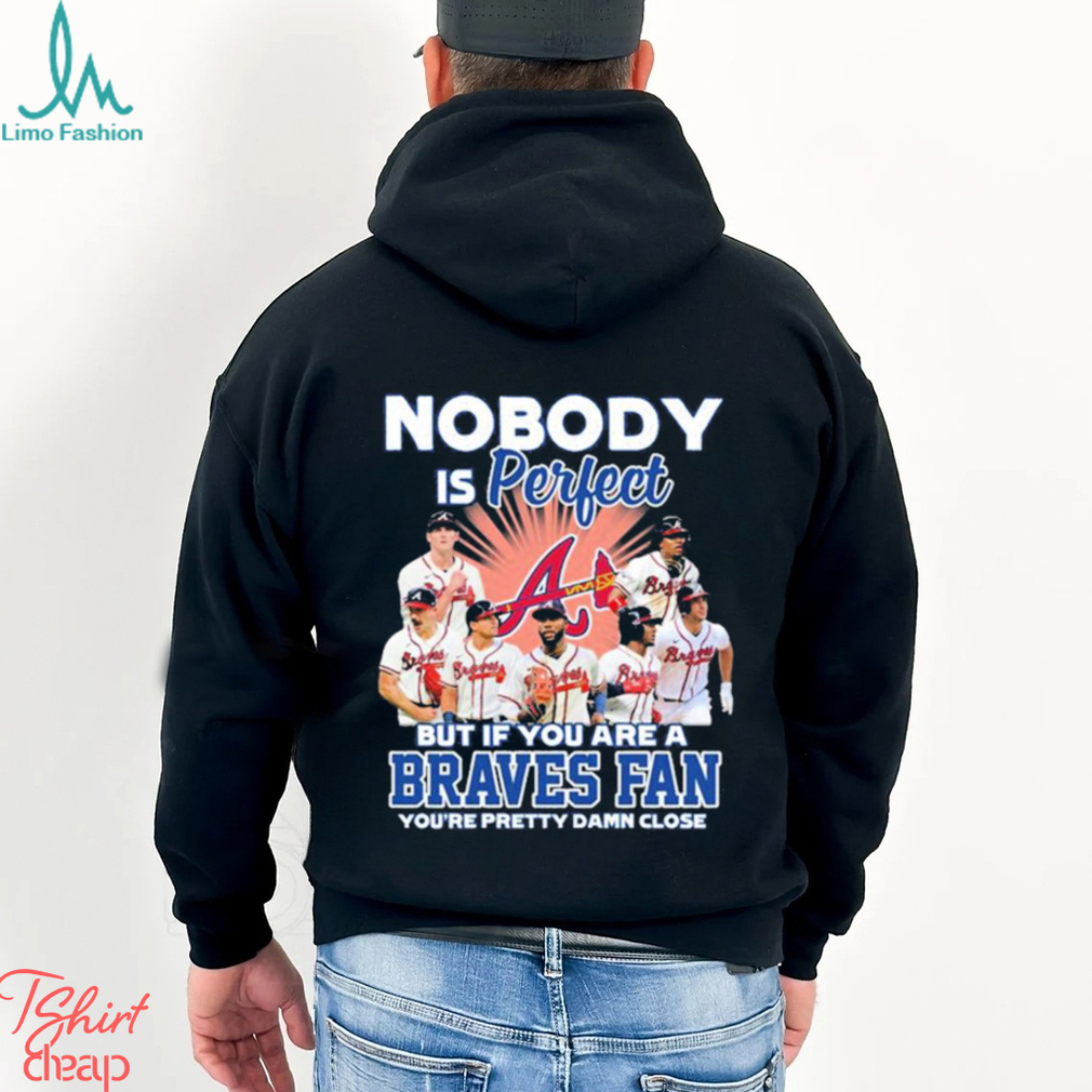 Official atlanta Braves Nobody Is Perfect But if You are a Braves fan  shirt, hoodie, sweater, long sleeve and tank top