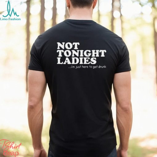 Not tonight ladies i’m just here to get drunk T shirt