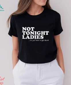 Not tonight ladies i’m just here to get drunk T shirt