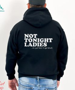 Not tonight ladies i’m just here to get drunk T shirt