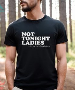 Not tonight ladies i’m just here to get drunk T shirt