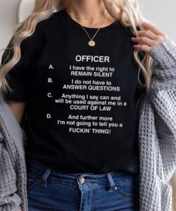 Officer I Have The Right To Remain Silent I Do Not Have To Answer Questions Shirt