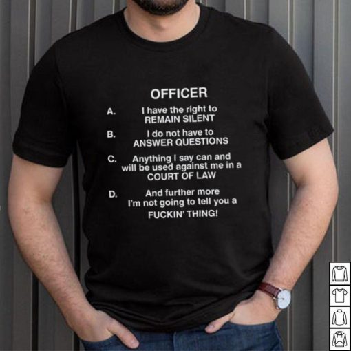 Officer I Have The Right To Remain Silent I Do Not Have To Answer Questions Shirt