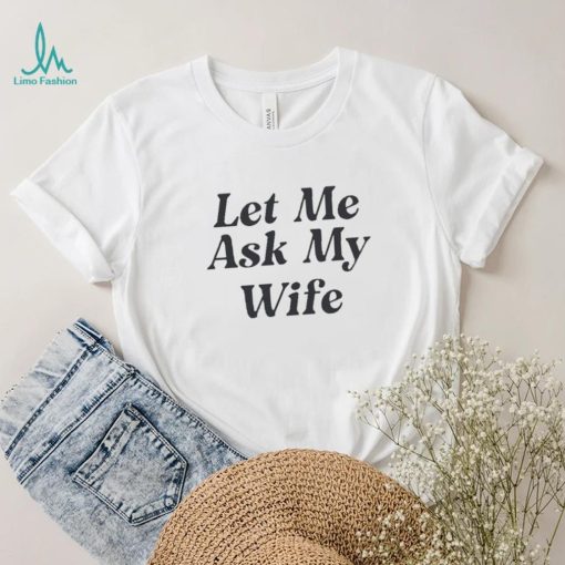 Official Let Me Ask My Wife Limited T Shirt