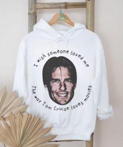 Official Product i Wish Someone Loved Me The Way Tom Cruise Loves Movies Shirt