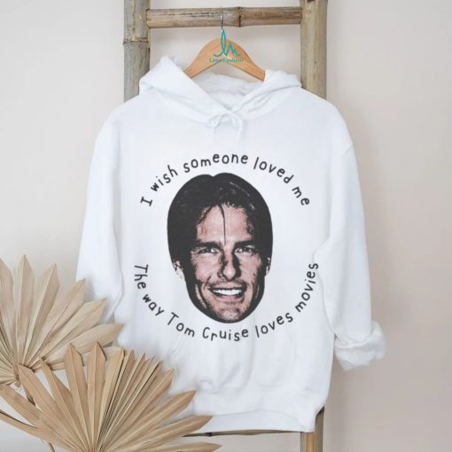 Official Product i Wish Someone Loved Me The Way Tom Cruise Loves Movies Shirt