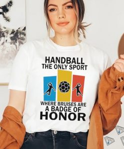 Official handball the only sport where bruises are a badge of honor shirt