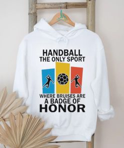 Official handball the only sport where bruises are a badge of honor shirt