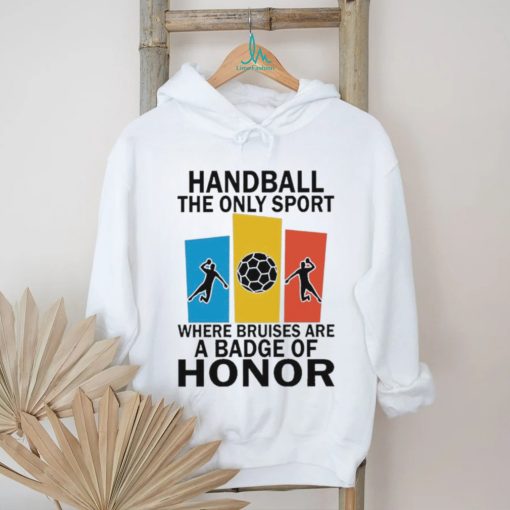 Official handball the only sport where bruises are a badge of honor shirt