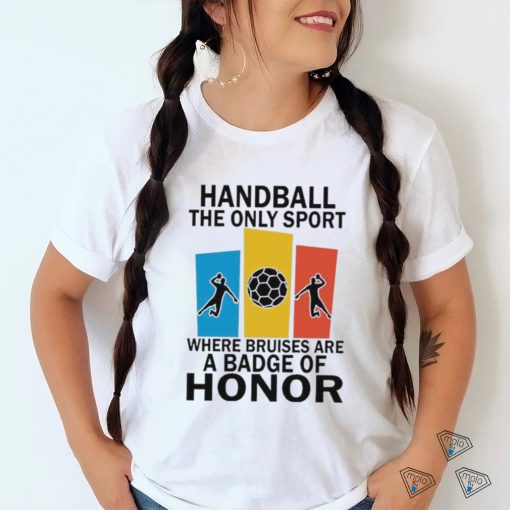 Official handball the only sport where bruises are a badge of honor shirt