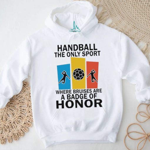 Official handball the only sport where bruises are a badge of honor shirt