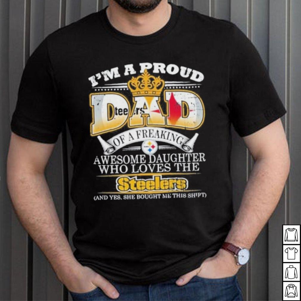 I am a proud dad of a freaking awesome daughter who loves the Pittsburgh Steelers  shirt, hoodie, sweater, long sleeve and tank top