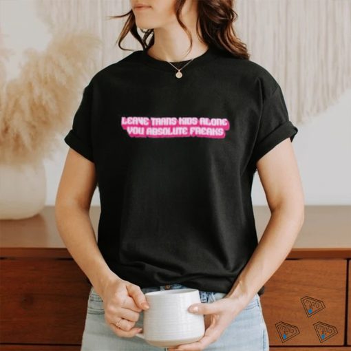 Official leave Trans Kids Along You Absolute Freaks Shirt