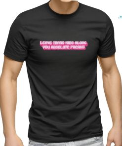 Official leave Trans Kids Along You Absolute Freaks Shirt