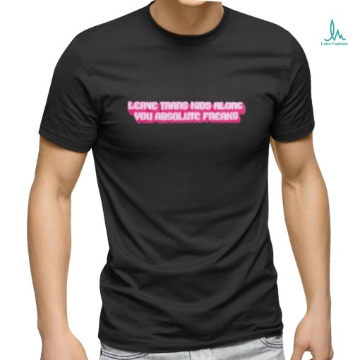 Official leave Trans Kids Along You Absolute Freaks Shirt