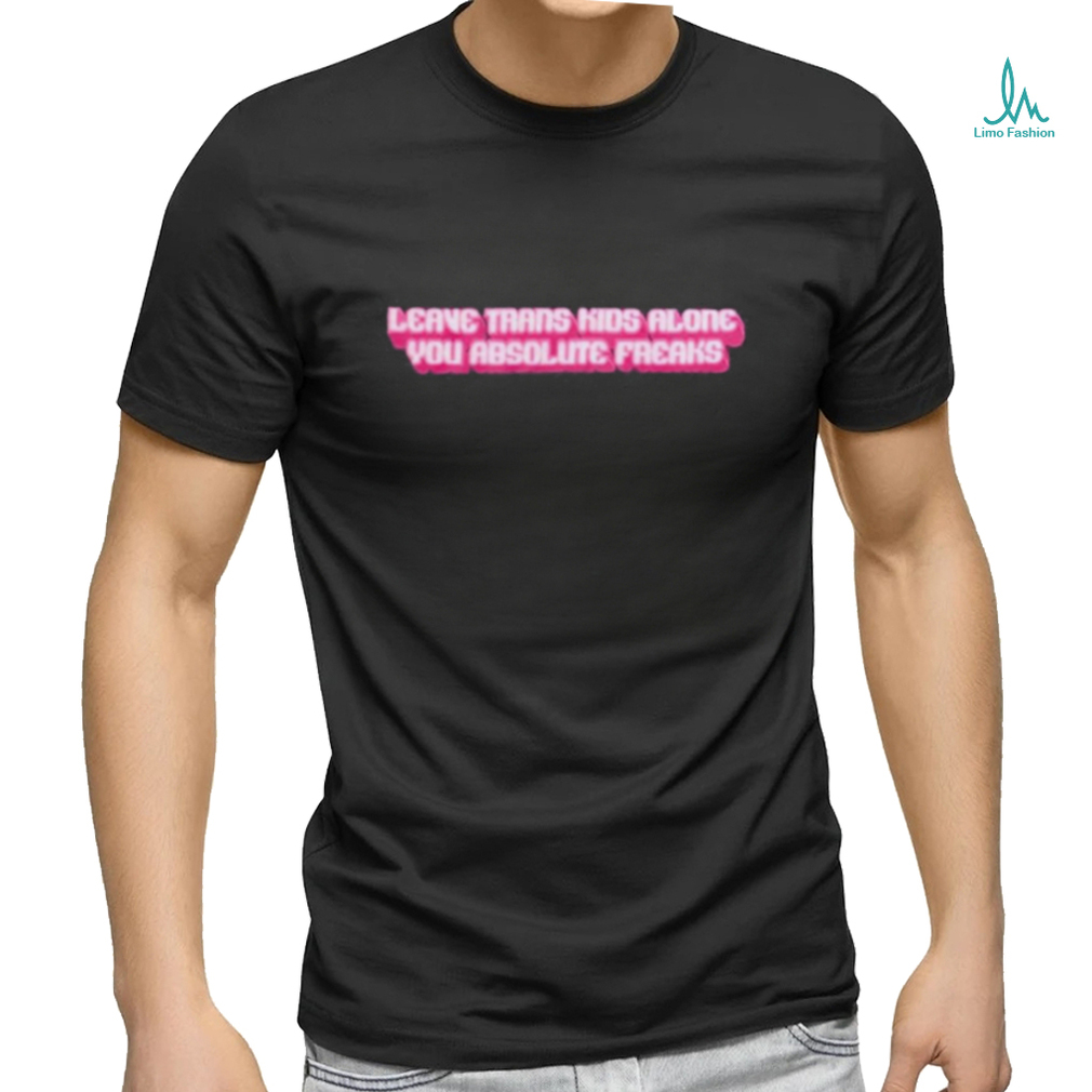 Official leave Trans Kids Along You Absolute Freaks Shirt Official leave Trans Kids Along You Absolute Freaks Shirt
