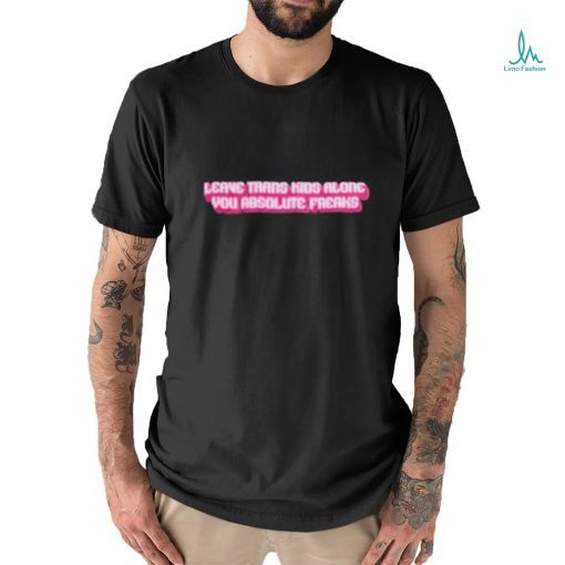 Official leave Trans Kids Along You Absolute Freaks Shirt