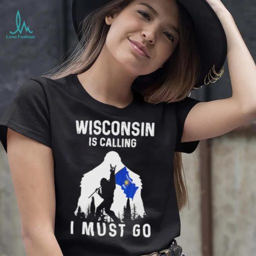 Official wisconsin is calling I must go Bigfoot flag shirt