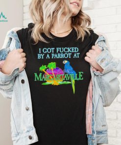Original i Got Fucked By A Parrot At Jimmy Buffett’s Margaritaville Shirt