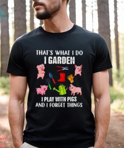 Pig that’s what i do i garden i play with pigs and i forget things shirt