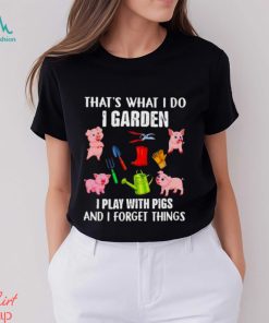 Pig that’s what i do i garden i play with pigs and i forget things shirt