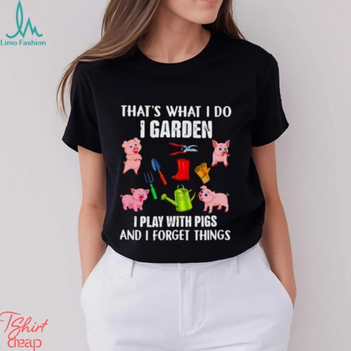 Pig that’s what i do i garden i play with pigs and i forget things shirt